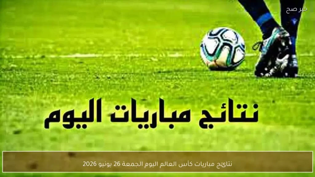 نتائج مباريات كأس العالم اليوم الجمعة 26 يونيو 2026