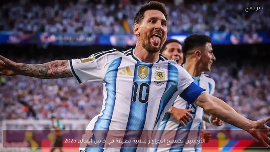 الأرجنتين تكتسح الجزائر بثلاثية نظيفة في كأس العالم 2026