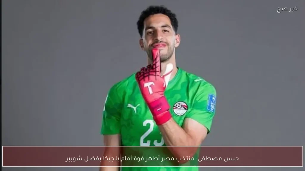 حسن مصطفى: منتخب مصر أظهر قوة أمام بلجيكا بفضل شوبير