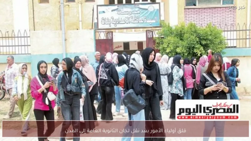قلق أولياء الأمور بعد نقل لجان الثانوية العامة إلى المدن