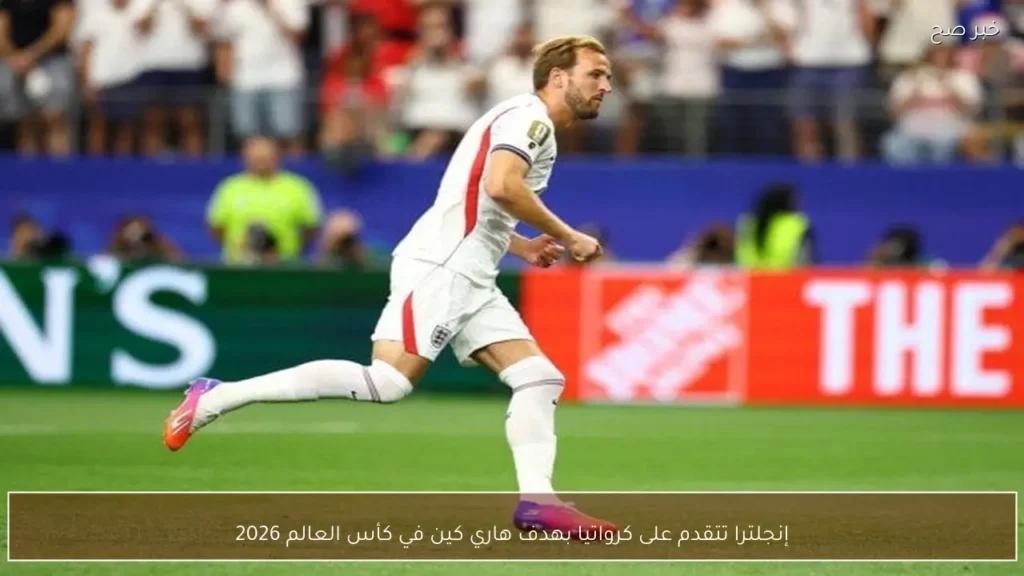 إنجلترا تتقدم على كرواتيا بهدف هاري كين في كأس العالم 2026
