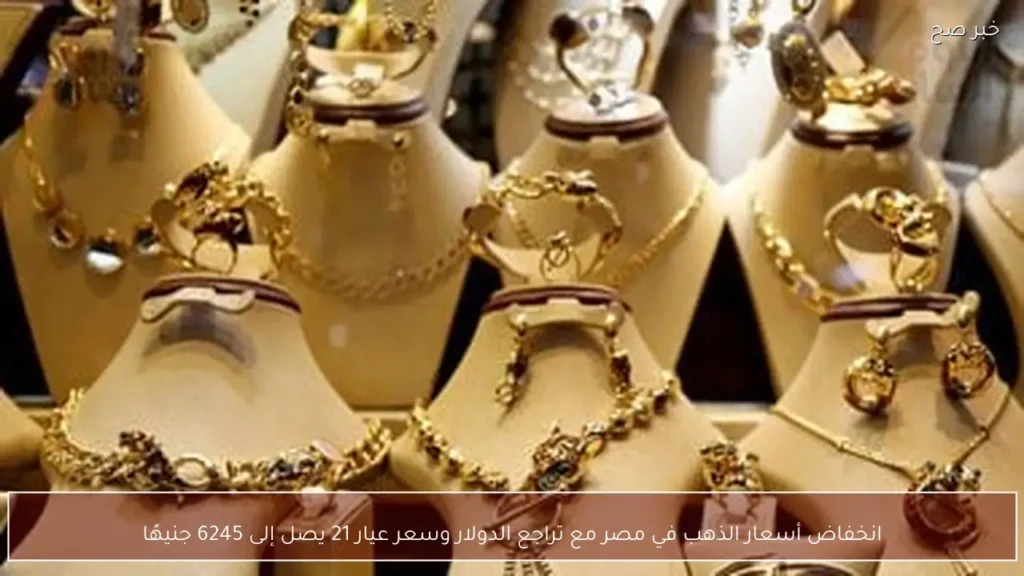 انخفاض أسعار الذهب في مصر مع تراجع الدولار وسعر عيار 21 يصل إلى 6245 جنيهًا