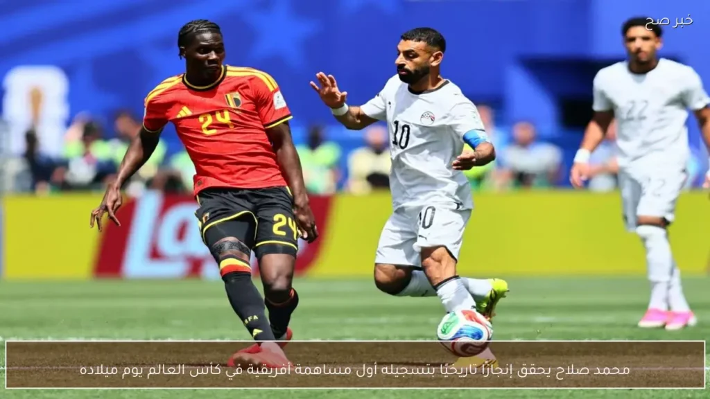 محمد صلاح يحقق إنجازًا تاريخيًا بتسجيله أول مساهمة أفريقية في كأس العالم يوم ميلاده