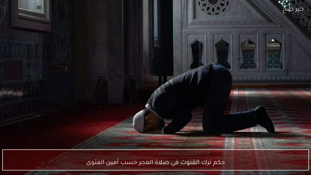 حكم ترك القنوت في صلاة الفجر حسب أمين الفتوى