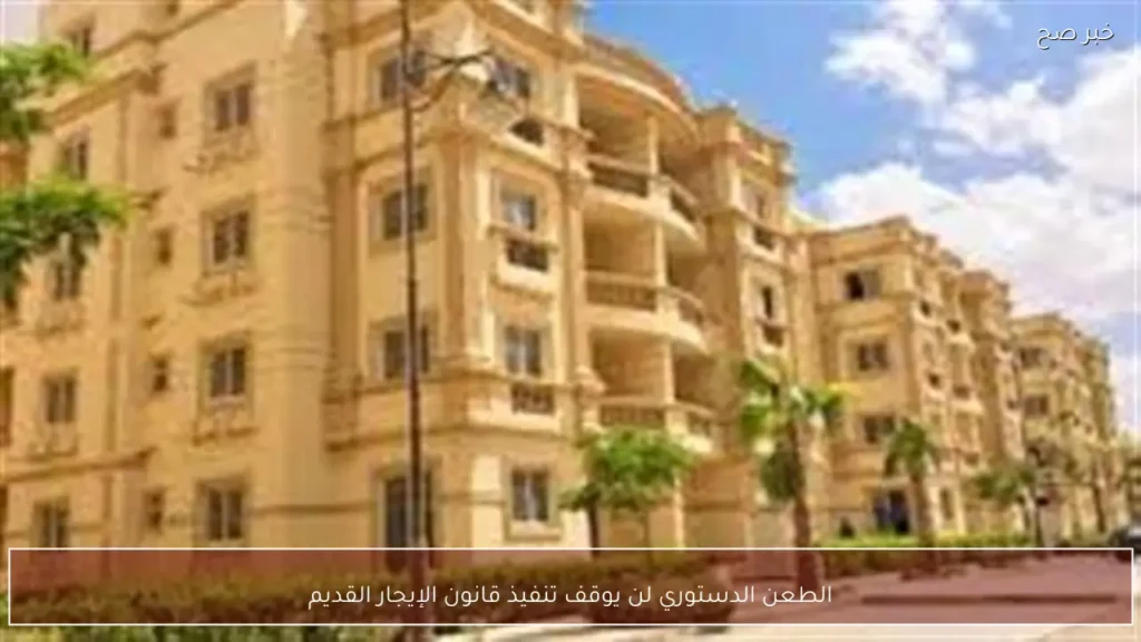 الطعن الدستوري لن يوقف تنفيذ قانون الإيجار القديم