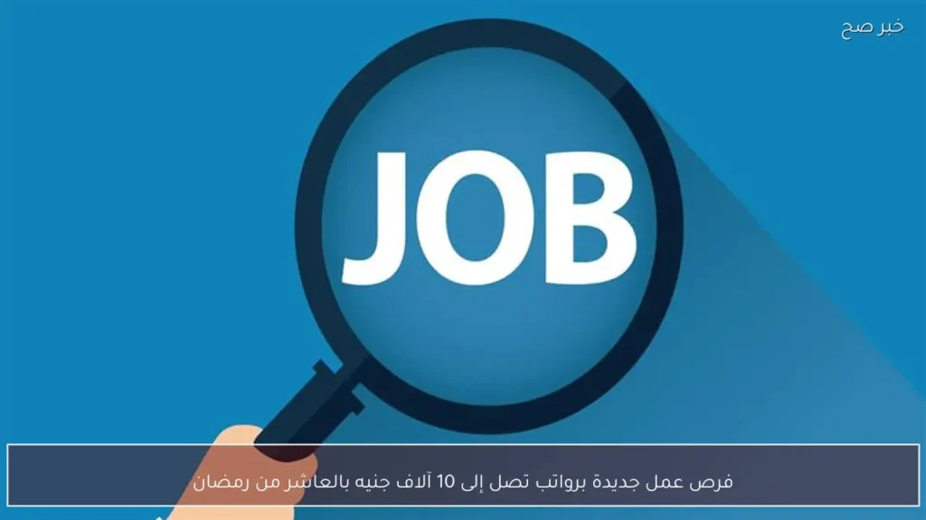 فرص عمل جديدة برواتب تصل إلى 10 آلاف جنيه بالعاشر من رمضان