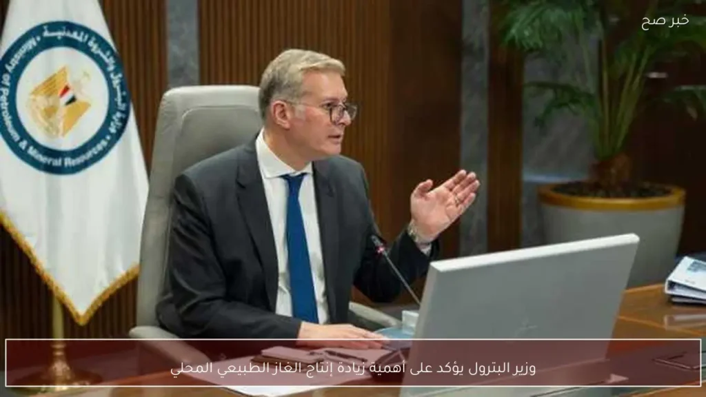 وزير البترول يؤكد على أهمية زيادة إنتاج الغاز الطبيعي المحلي