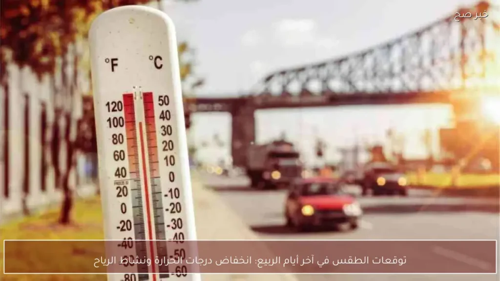 توقعات الطقس في آخر أيام الربيع: انخفاض درجات الحرارة ونشاط الرياح
