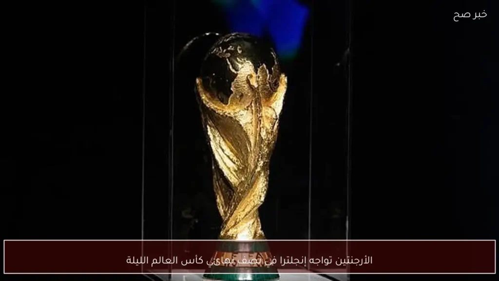 الأرجنتين تواجه إنجلترا في نصف نهائي كأس العالم الليلة