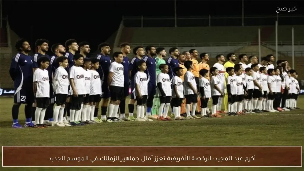 أكرم عبد المجيد: الرخصة الأفريقية تعزز آمال جماهير الزمالك في الموسم الجديد