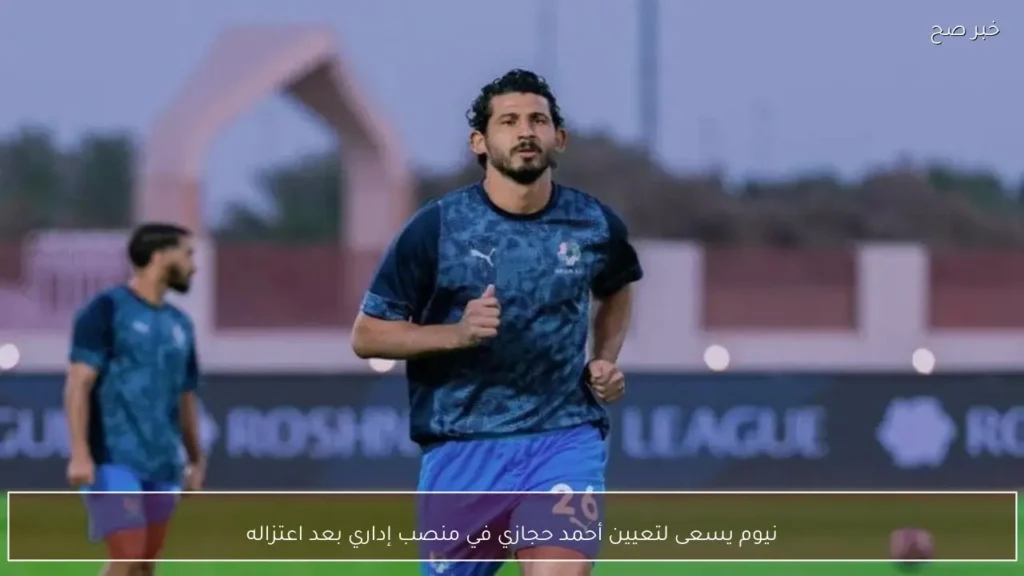 نيوم يسعى لتعيين أحمد حجازي في منصب إداري بعد اعتزاله