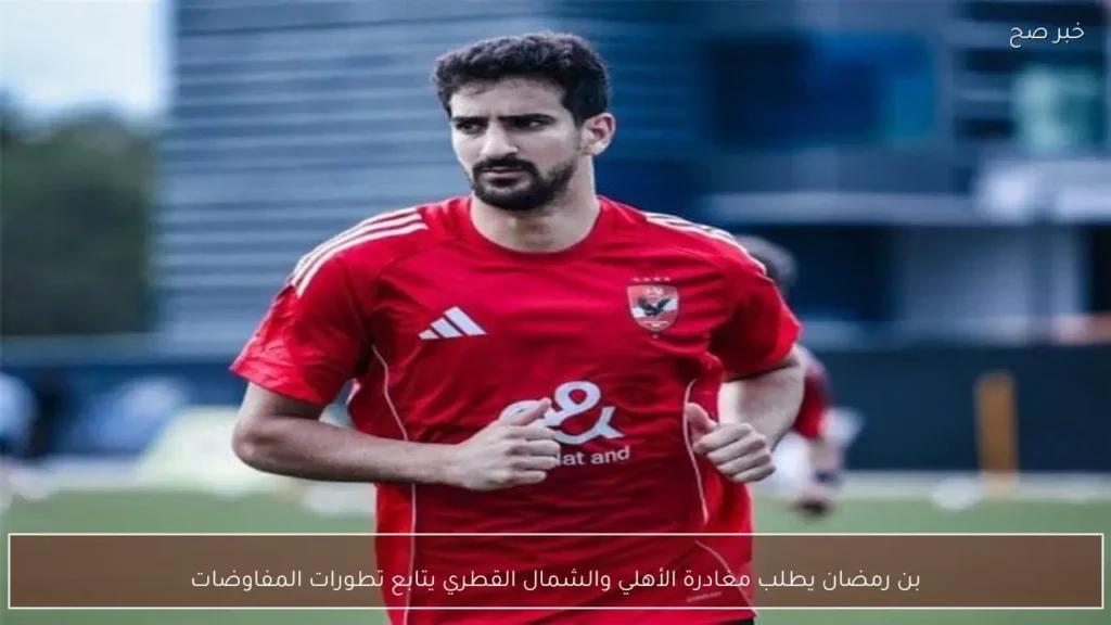 بن رمضان يطلب مغادرة الأهلي والشمال القطري يتابع تطورات المفاوضات