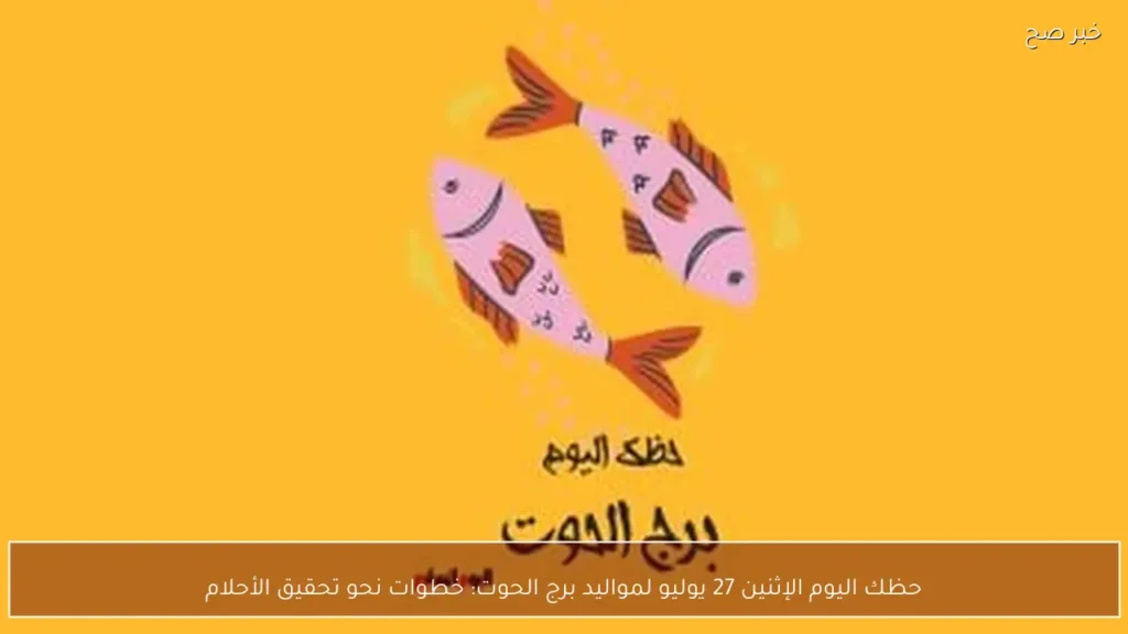 حظك اليوم الإثنين 27 يوليو لمواليد برج الحوت: خطوات نحو تحقيق الأحلام