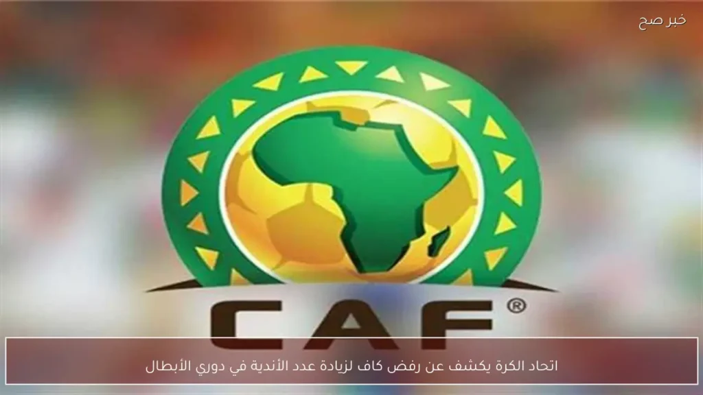 اتحاد الكرة يكشف عن رفض كاف لزيادة عدد الأندية في دوري الأبطال