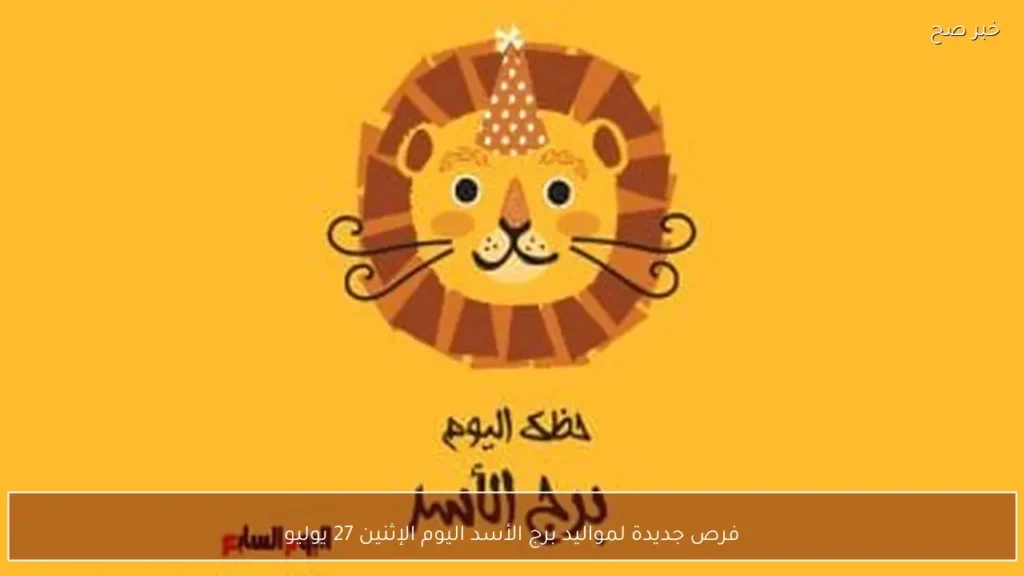 فرص جديدة لمواليد برج الأسد اليوم الإثنين 27 يوليو
