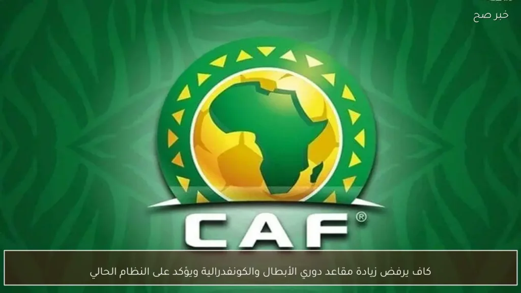كاف يرفض زيادة مقاعد دوري الأبطال والكونفدرالية ويؤكد على النظام الحالي