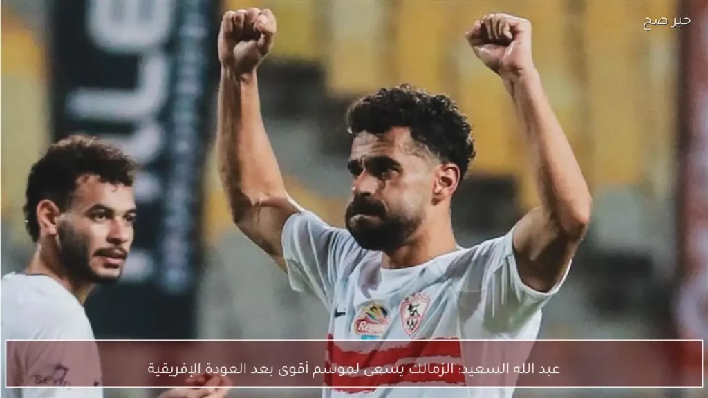 عبد الله السعيد: الزمالك يسعى لموسم أقوى بعد العودة الإفريقية