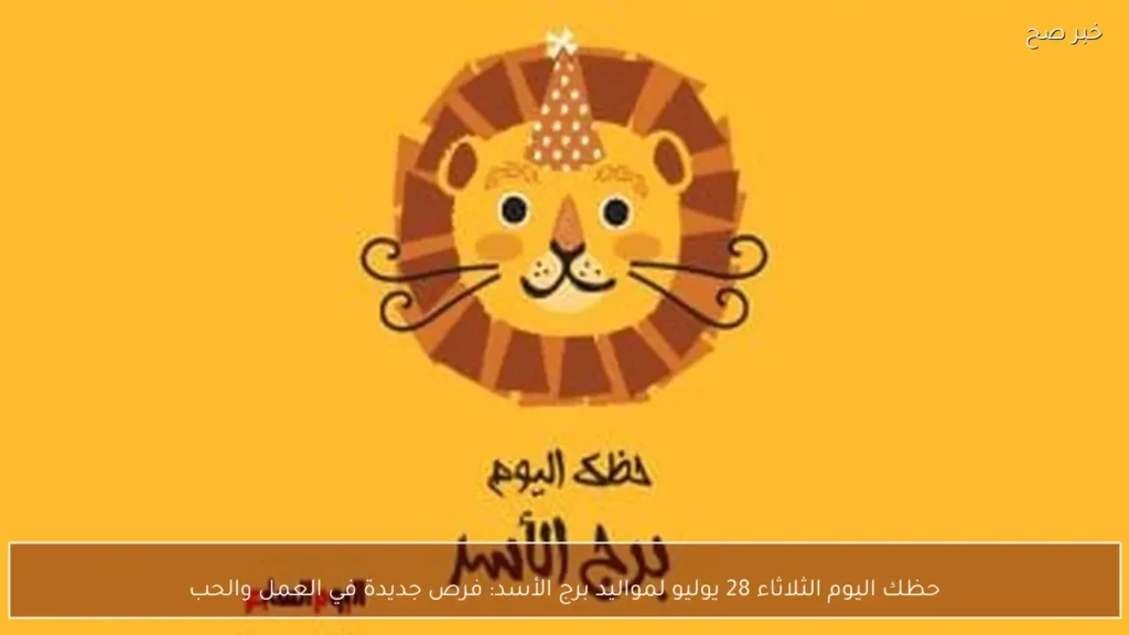 حظك اليوم الثلاثاء 28 يوليو لمواليد برج الأسد: فرص جديدة في العمل والحب