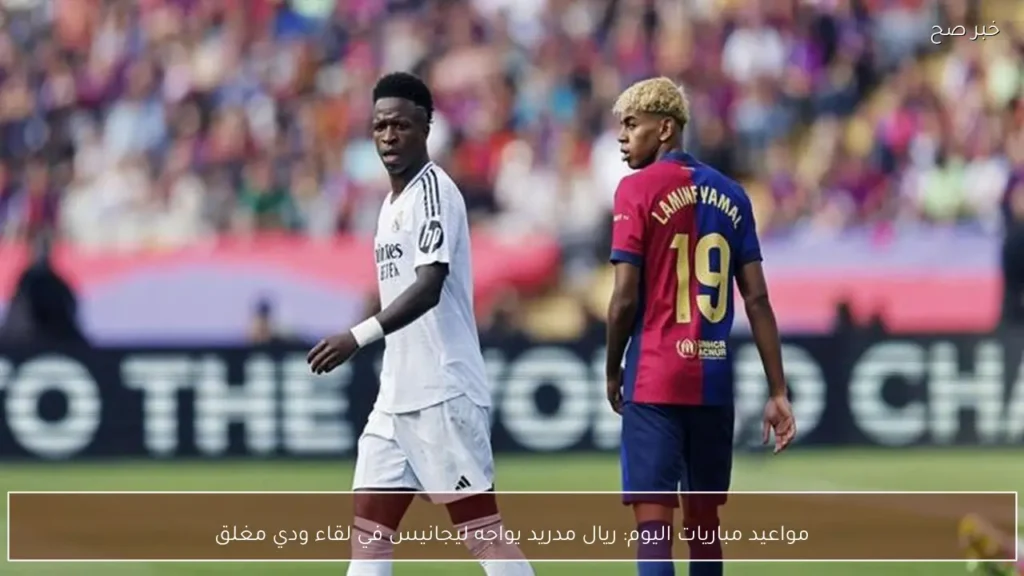 مواعيد مباريات اليوم: ريال مدريد يواجه ليجانيس في لقاء ودي مغلق