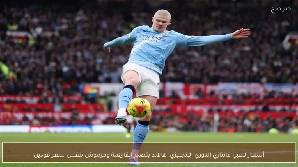 أسعار لاعبي فانتازي الدوري الإنجليزي: هالاند يتصدر القائمة ومرموش بنفس سعر فودين
