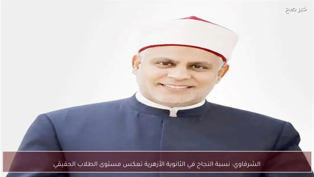 الشرقاوي: نسبة النجاح في الثانوية الأزهرية تعكس مستوى الطلاب الحقيقي