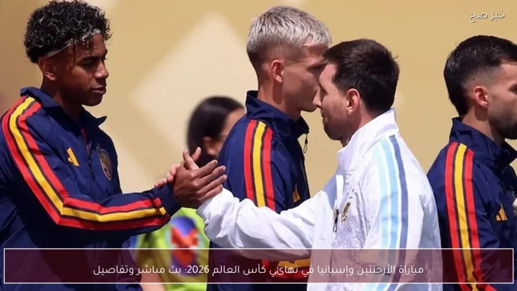 مباراة الأرجنتين وإسبانيا في نهائي كأس العالم 2026: بث مباشر وتفاصيل