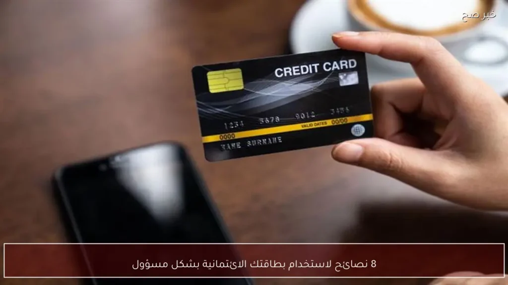 8 نصائح لاستخدام بطاقتك الائتمانية بشكل مسؤول