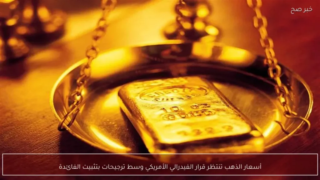 أسعار الذهب تنتظر قرار الفيدرالي الأمريكي وسط ترجيحات بتثبيت الفائدة