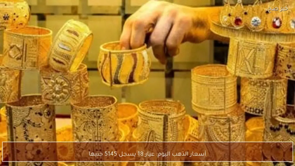 أسعار الذهب اليوم: عيار 18 يسجل 5145 جنيها