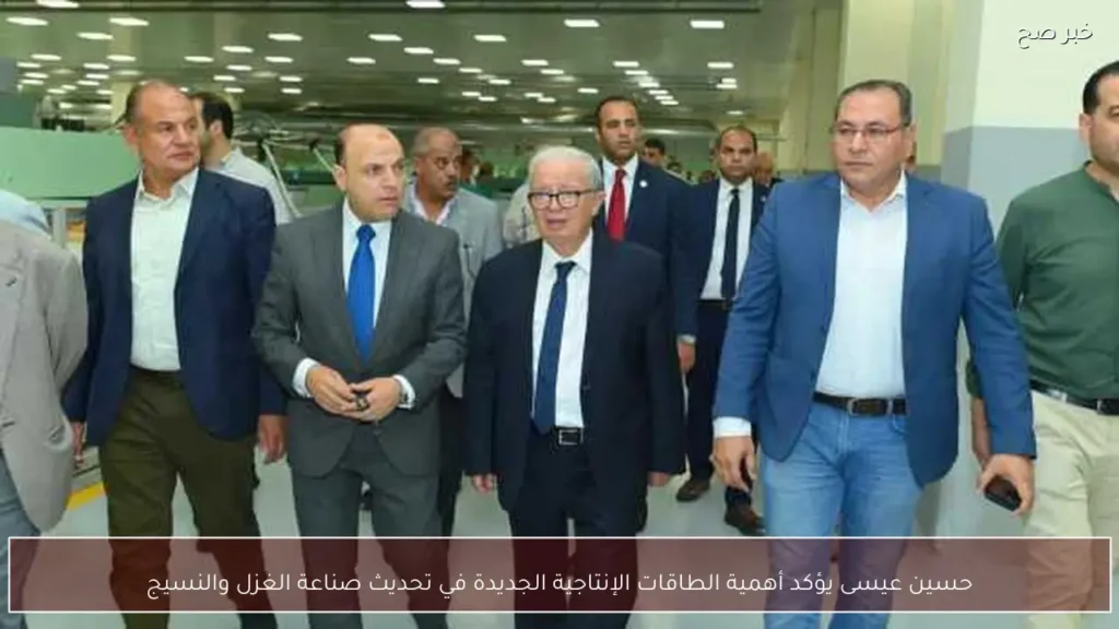 حسين عيسى يؤكد أهمية الطاقات الإنتاجية الجديدة في تحديث صناعة الغزل والنسيج