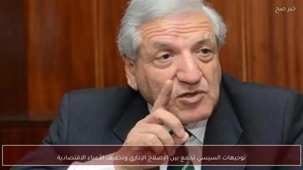 توجيهات السيسي تجمع بين الإصلاح الإداري وتخفيف الأعباء الاقتصادية