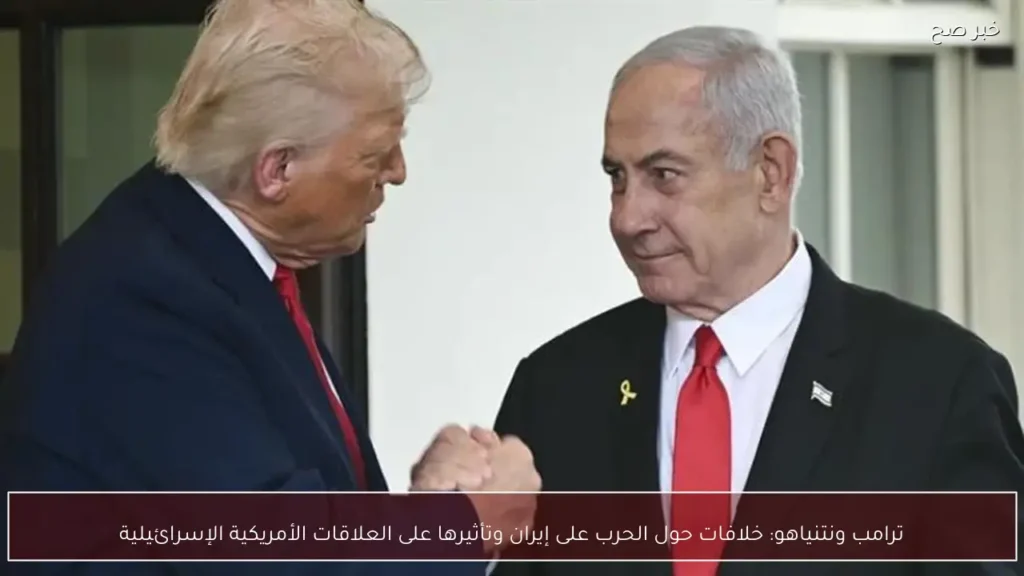 ترامب ونتنياهو: خلافات حول الحرب على إيران وتأثيرها على العلاقات الأمريكية الإسرائيلية