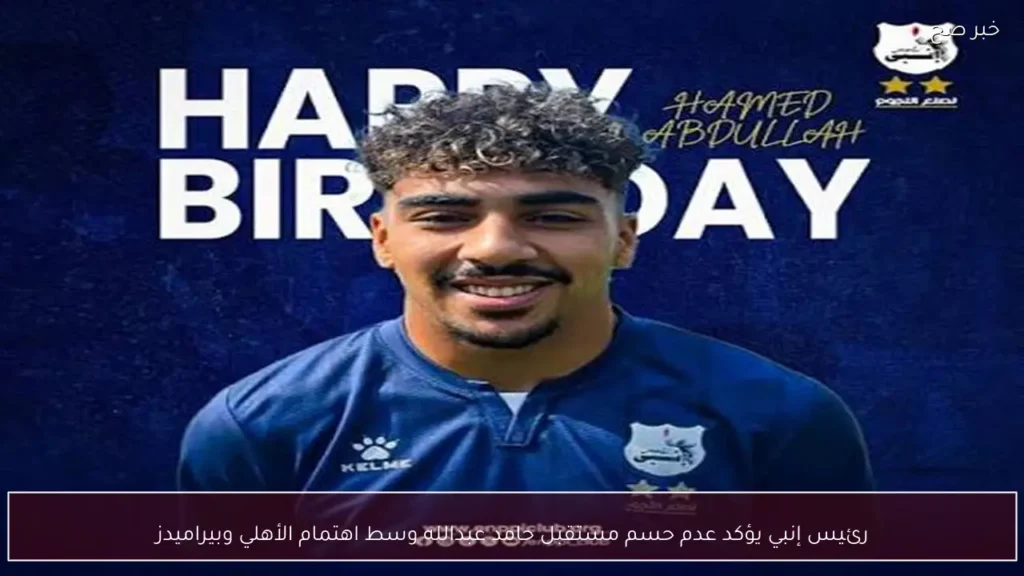 رئيس إنبي يؤكد عدم حسم مستقبل حامد عبدالله وسط اهتمام الأهلي وبيراميدز