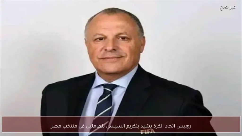 رئيس اتحاد الكرة يشيد بتكريم السيسي للعاملين في منتخب مصر