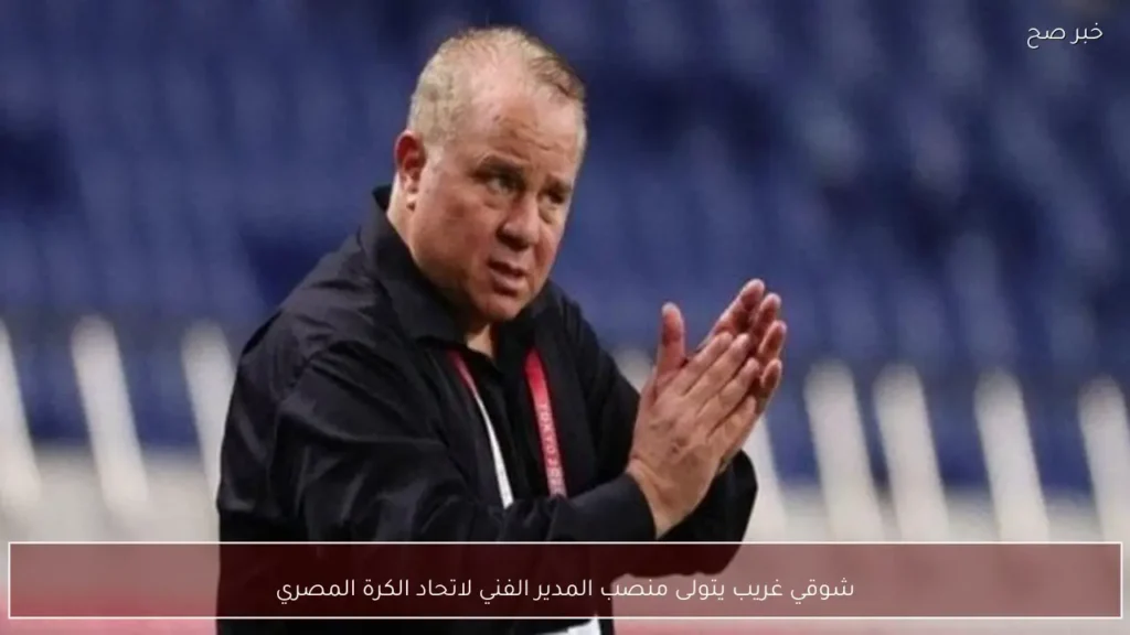 شوقي غريب يتولى منصب المدير الفني لاتحاد الكرة المصري