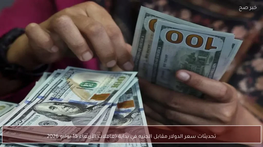 تحديثات سعر الدولار مقابل الجنيه في بداية تعاملات الأربعاء 15 يوليو 2026