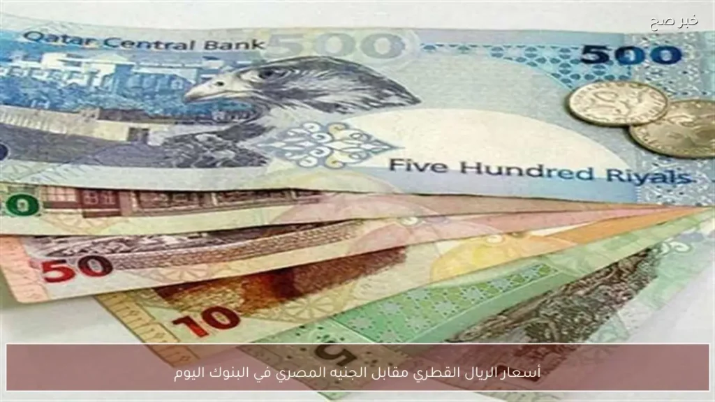 أسعار الريال القطري مقابل الجنيه المصري في البنوك اليوم