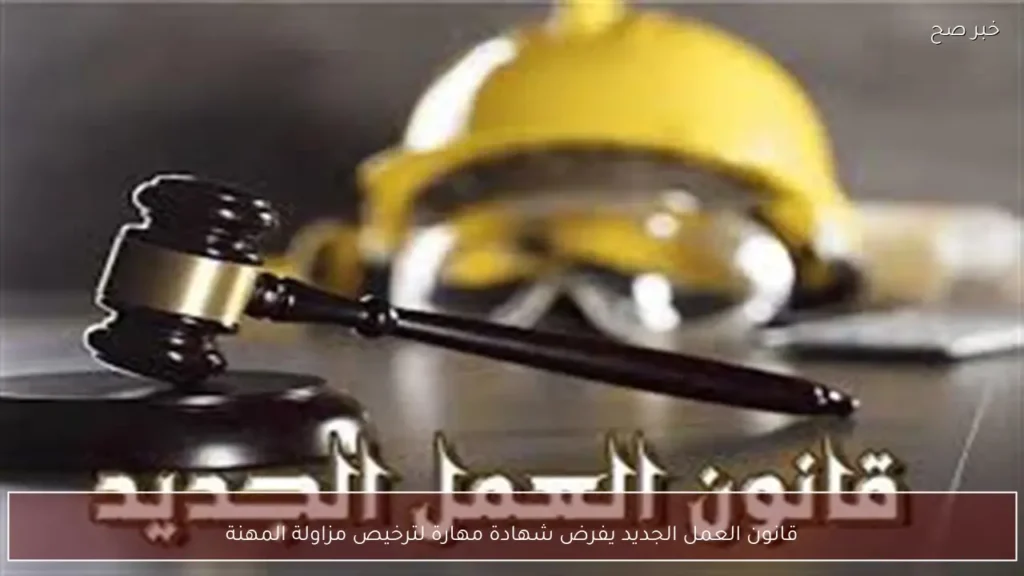 قانون العمل الجديد يفرض شهادة مهارة لترخيص مزاولة المهنة