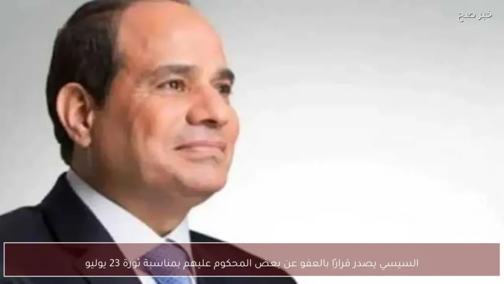 السيسي يصدر قرارًا بالعفو عن بعض المحكوم عليهم بمناسبة ثورة 23 يوليو