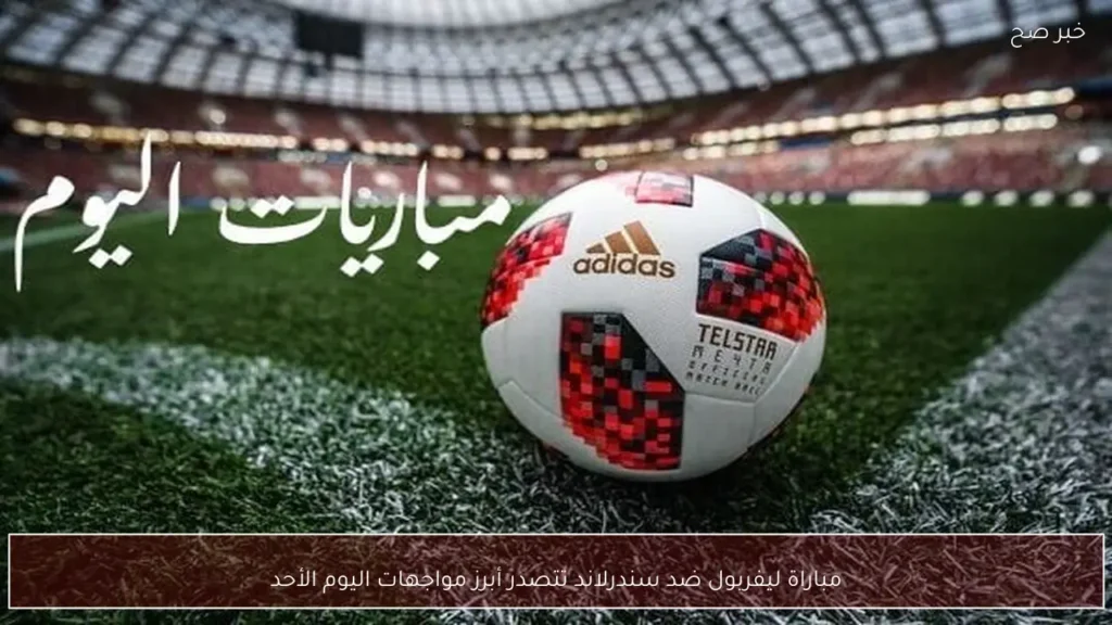 مباراة ليفربول ضد سندرلاند تتصدر أبرز مواجهات اليوم الأحد