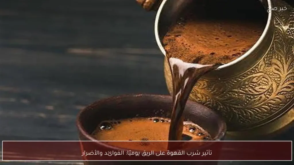 تأثير شرب القهوة على الريق يوميًا: الفوائد والأضرار