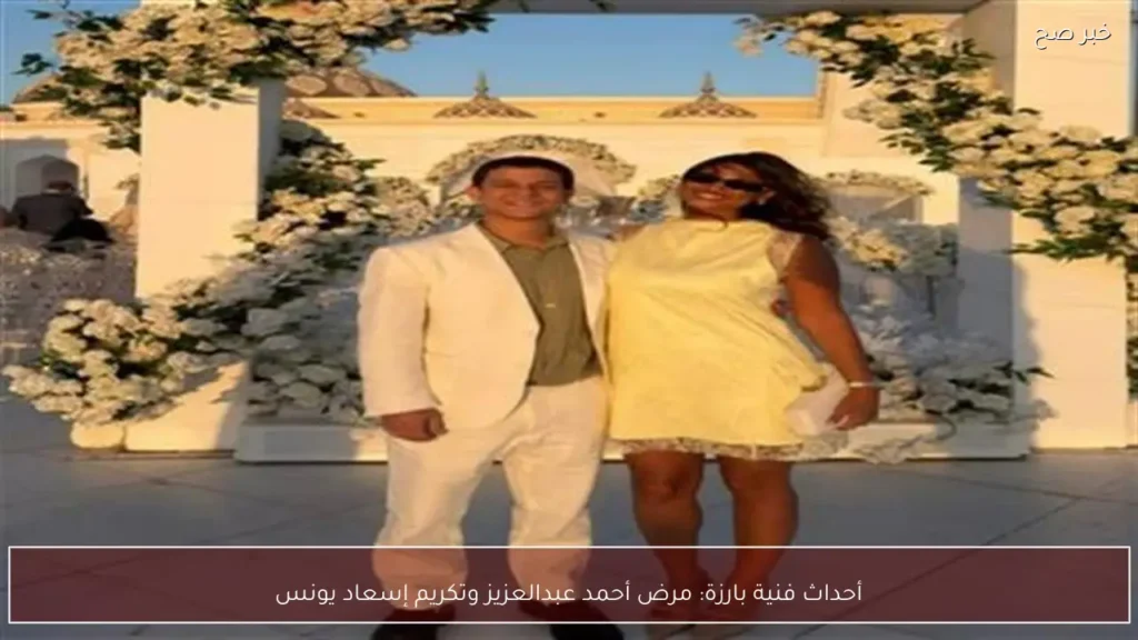 أحداث فنية بارزة: مرض أحمد عبدالعزيز وتكريم إسعاد يونس