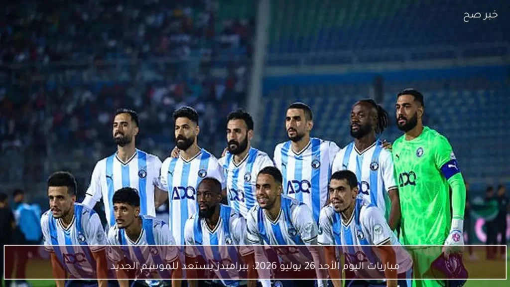 مباريات اليوم الأحد 26 يوليو 2026: بيراميدز يستعد للموسم الجديد