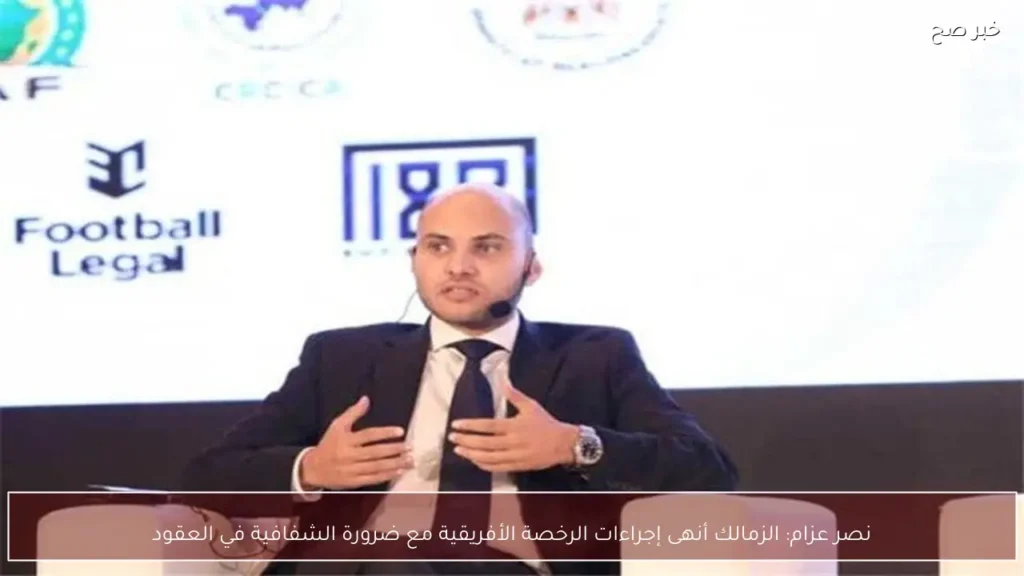 نصر عزام: الزمالك أنهى إجراءات الرخصة الأفريقية مع ضرورة الشفافية في العقود