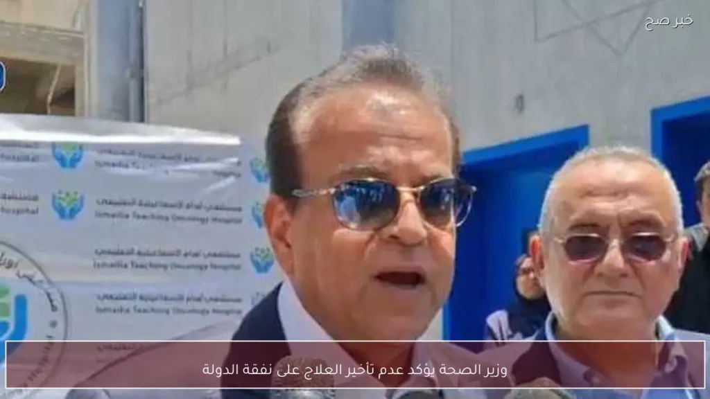 وزير الصحة يؤكد عدم تأخير العلاج على نفقة الدولة