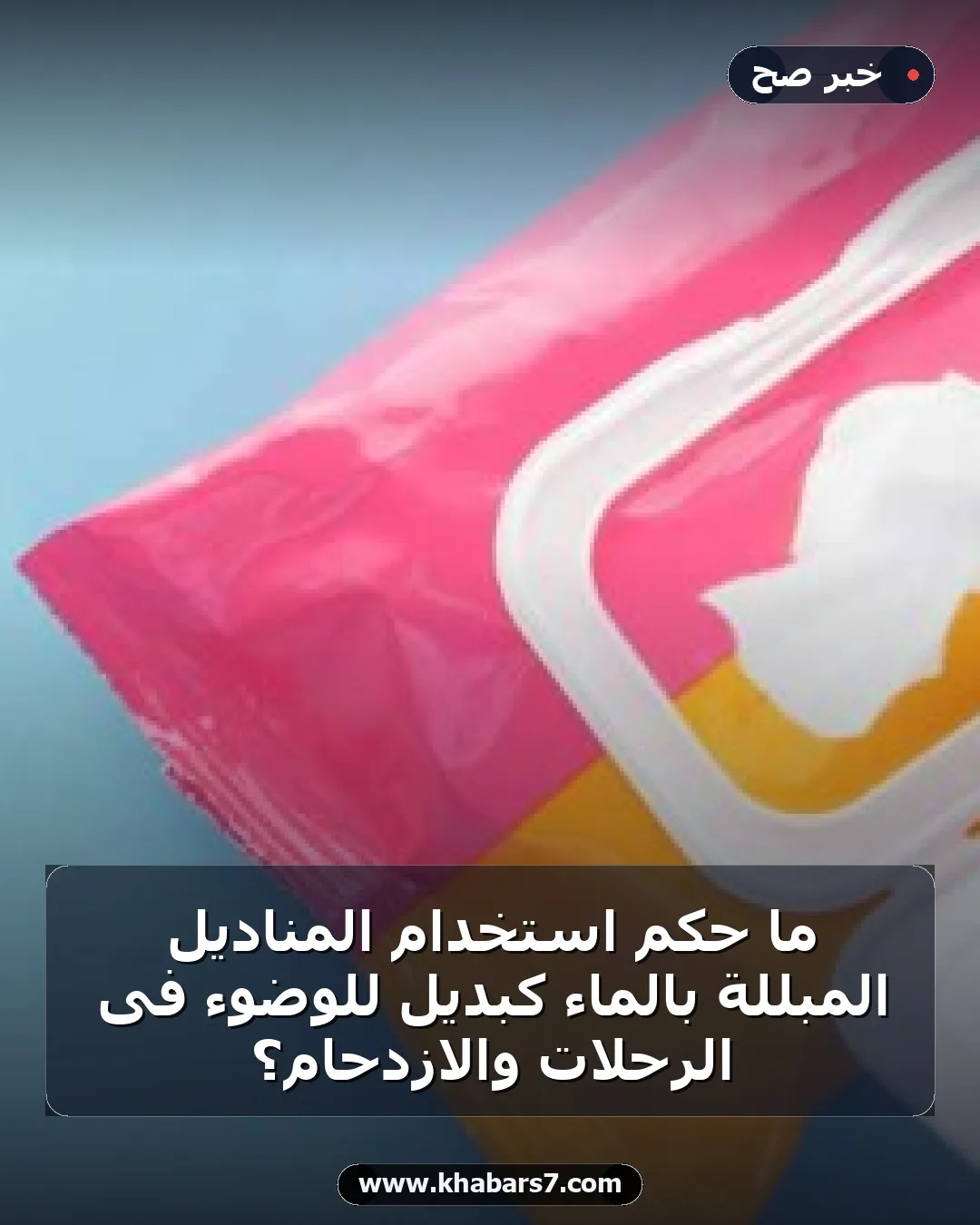 ما حكم استخدام المناديل المبللة بالماء كبديل للوضوء فى الرحلات والازدحام؟