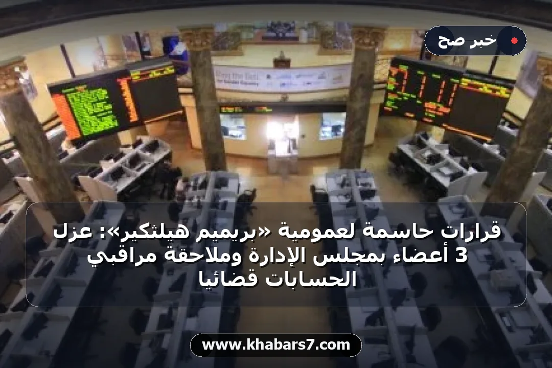 قرارات حاسمة لعمومية «بريميم هيلثكير»: عزل 3 أعضاء بمجلس الإدارة وملاحقة مراقبي الحسابات قضائياً