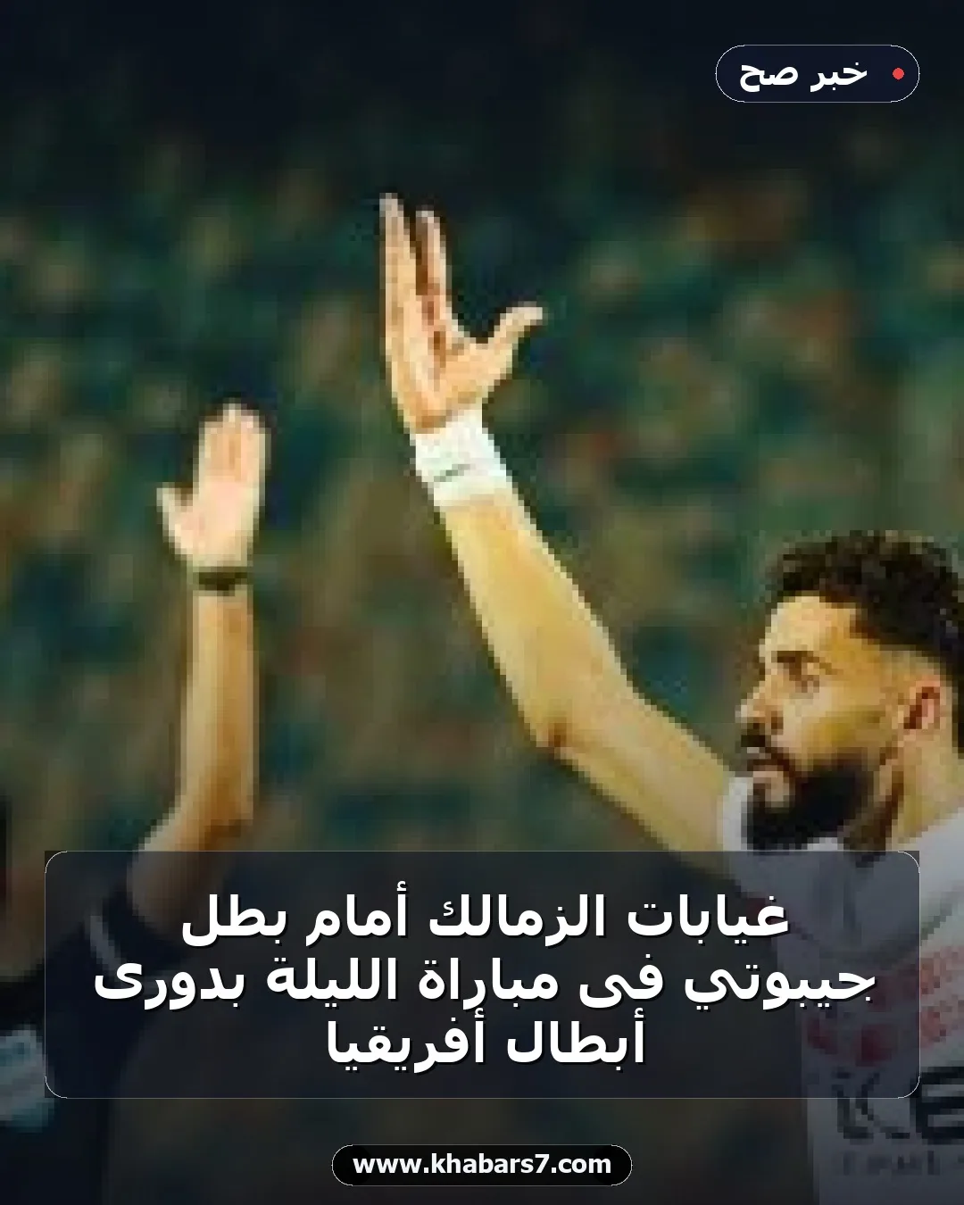 غيابات الزمالك أمام بطل جيبوتي فى مباراة الليلة بدورى أبطال أفريقيا