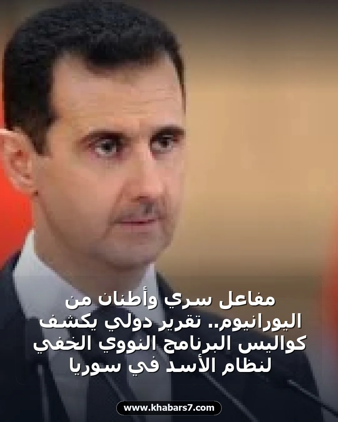 مفاعل سري وأطنان من اليورانيوم.. تقرير دولي يكشف كواليس البرنامج النووي الخفي لنظام الأسد في سوريا
