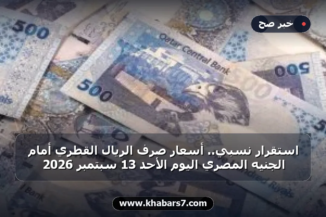 استقرار نسبي.. أسعار صرف الريال القطري أمام الجنيه المصري اليوم الأحد 13 سبتمبر 2026
